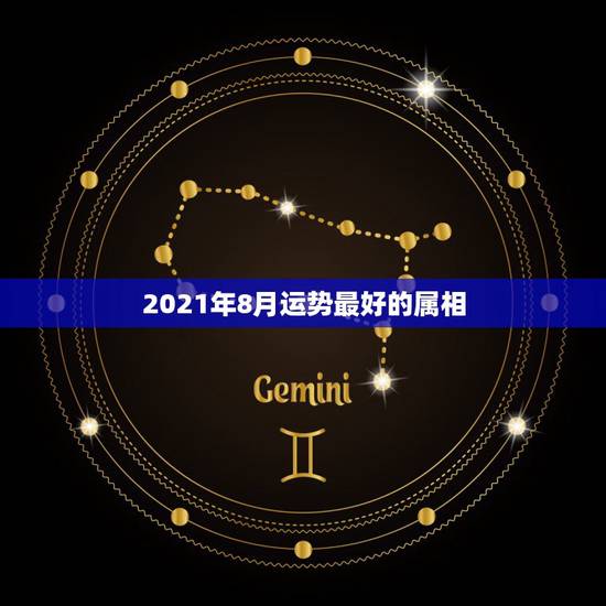 2021年8月运势最好的属相,运程2021生肖年运每月运势 2021年8月运势最好的属相,运程2021生肖年运每月运势