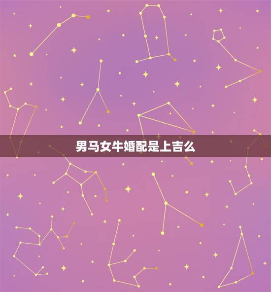 男马女牛婚配是上吉么，男属马与女属牛的相配会好吗？