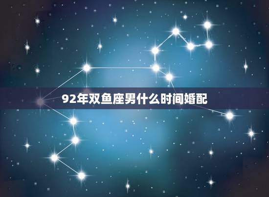 92年双鱼座男什么时间婚配,双鱼座男生的最佳配偶 92年双鱼座男什么时间婚配,双鱼座男生的最佳配偶