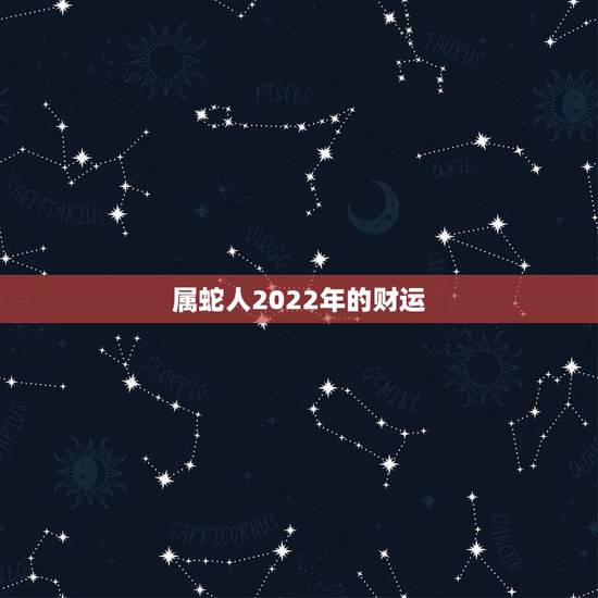 属蛇人2022年的财运,属蛇2022年更佳方位 属蛇人2022年的财运,属蛇2022年更佳方位