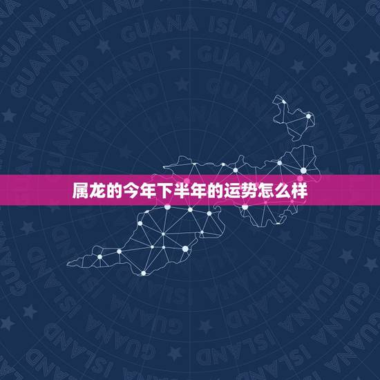 属龙的今年下半年的运势怎么样,2022 属龙的运势和财运 属龙的今年下半年的运势怎么样,2022 属龙的运势和财运