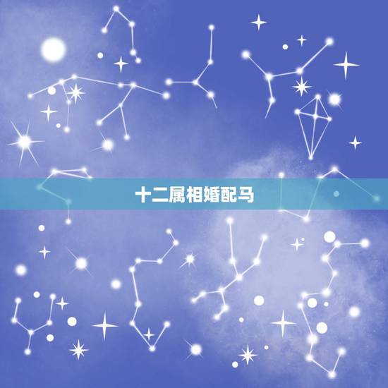 十二属相婚配马，属马的和什么属相最配 属马的属相婚配表？