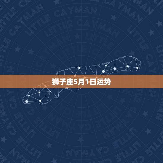 狮子座5月1日运势,狮子座5月运势及开运物 狮子座5月1日运势,狮子座5月运势及开运物