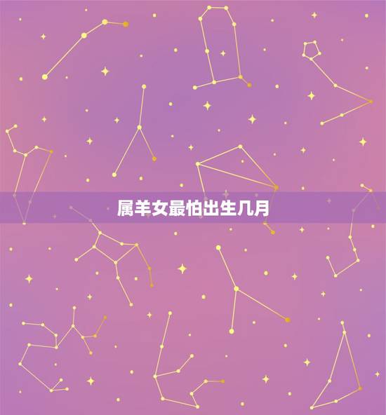 属羊女最怕出生几月,女孩子属羊几月份好 属羊女最怕出生几月,女孩子属羊几月份好