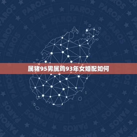 属猪95男属鸡93年女婚配如何,95年属猪男和93年属鸡女相配吗? 属猪95男属鸡93年女婚配如何,95年属猪男和93年属鸡女相配吗?