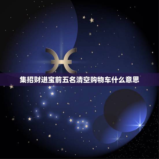 集招财进宝前五名清空购物车什么意思,招财进宝怎么清空购物车? 集招财进宝前五名清空购物车什么意思,招财进宝怎么清空购物车?