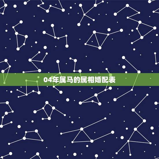 04年属马的属相婚配表,属马的属相婚配表 揭秘和什么属相最配 04年属马的属相婚配表,属马的属相婚配表 揭秘和什么属相最配