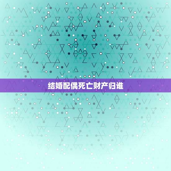 结婚配偶死亡财产归谁，夫妻一方死亡，存款应该归谁？