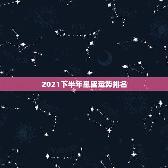 2021下半年星座运势排名,2021年运势排行星座 前几名有谁 2021下半年星座运势排名,2021年运势排行星座 前几名有谁