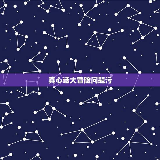 真心话大冒险问题污,真心话大冒险 什么问题最好最黄 真心话大冒险问题污,真心话大冒险 什么问题最好最黄