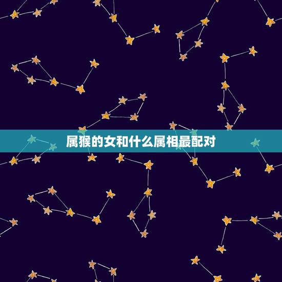 属猴的女和什么属相最配对,属猴女和什么属相相克 属猴的女和什么属相最配对,属猴女和什么属相相克