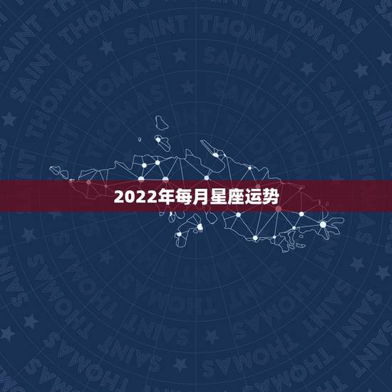 2022年每月星座运势,2022年星座天象 2022年每月星座运势,2022年星座天象