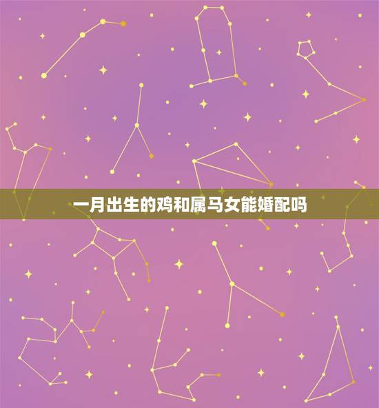 一月出生的鸡和属马女能婚配吗，属马男和属鸡女婚配好么