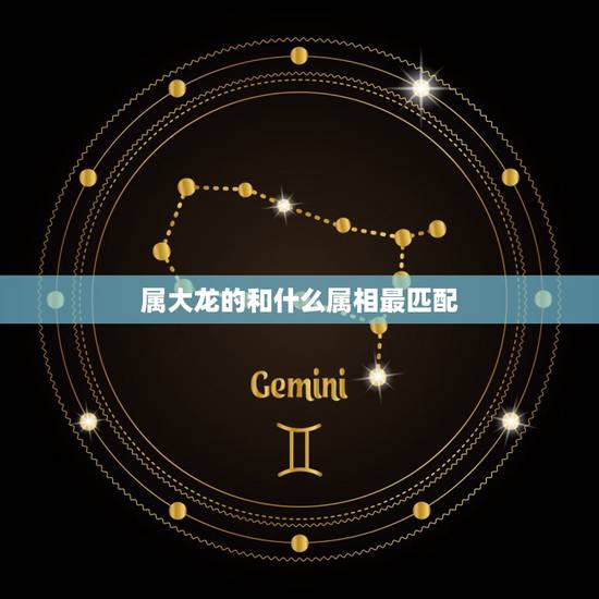属大龙的和什么属相最匹配,属龙的和什么属相最配最合适呢 属大龙的和什么属相最匹配,属龙的和什么属相最配最合适呢
