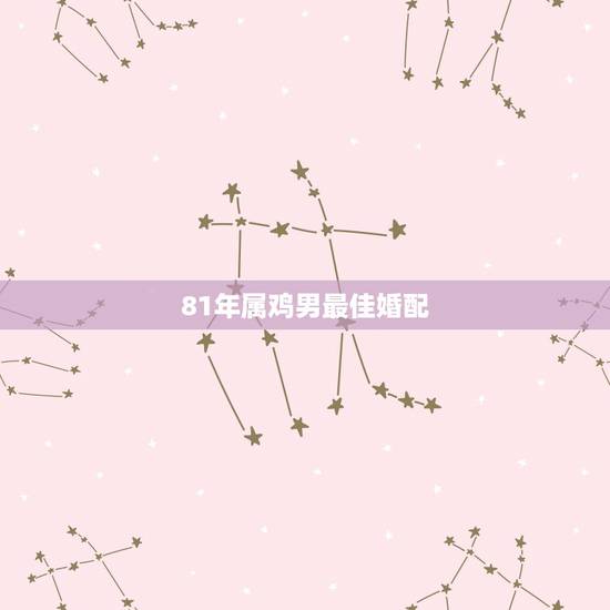 81年属鸡男最佳婚配 81年属鸡男婚配哪些属相