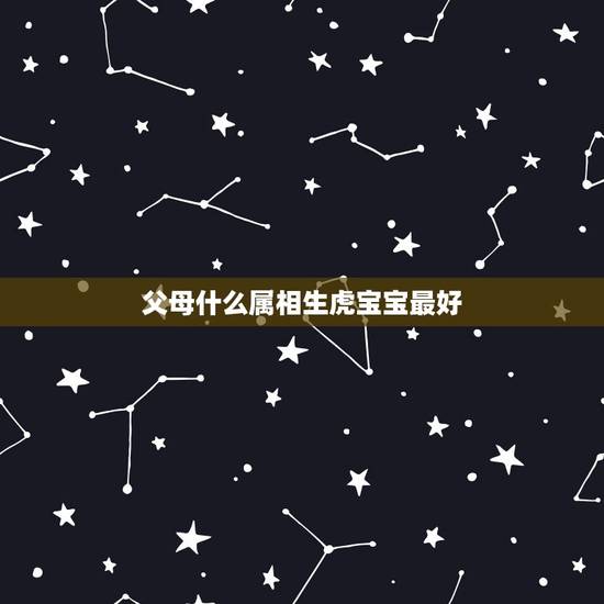 父母什么属相生虎宝宝最好,父亲属鼠母亲属虎孩子属什么最好 父母什么属相生虎宝宝最好,父亲属鼠母亲属虎孩子属什么最好