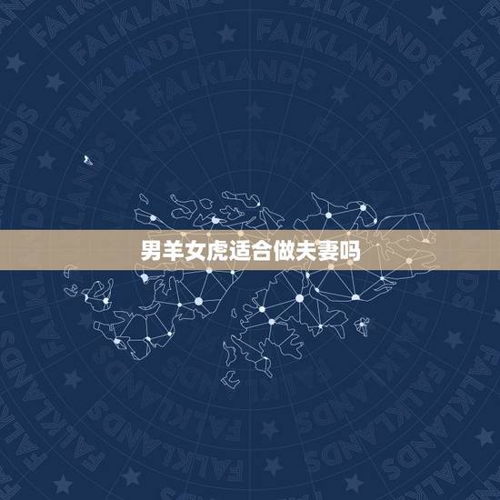 男羊女虎适合做夫妻吗,虎女羊男婚配情况 男羊女虎适合做夫妻吗,虎女羊男婚配情况