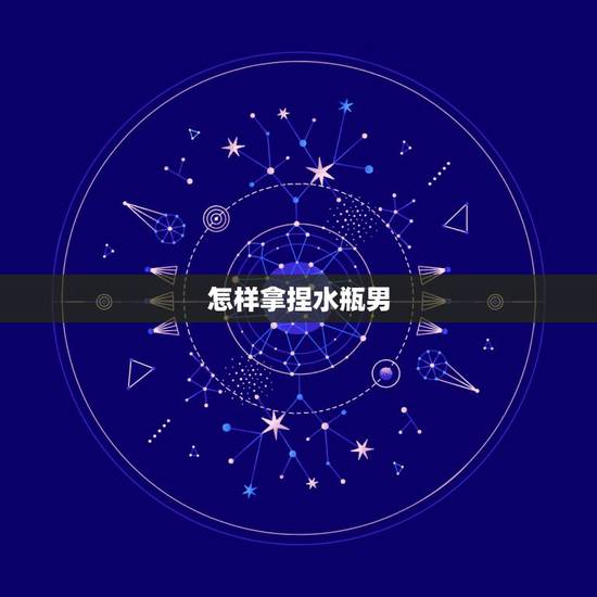 怎样拿捏水瓶男,怎样可以抓住水瓶男的心 怎样拿捏水瓶男,怎样可以抓住水瓶男的心