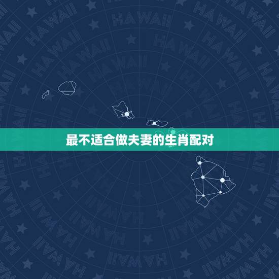 最不适合做夫妻的生肖配对,哪两个生肖不能做夫妻 最不适合做夫妻的生肖配对,哪两个生肖不能做夫妻