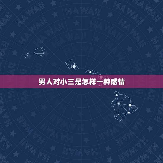 男人对小三是怎样一种感情,男人对小三有感情吗 男人对小三是怎样一种感情,男人对小三有感情吗