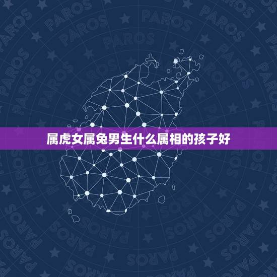 属虎女属兔男生什么属相的孩子好，男属虎女属兔生什么 属相孩子最好
