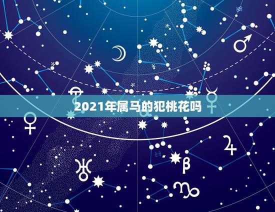 2021年属马的犯桃花吗,属马在2021年破太岁后桃花运会好吗? 2021年属马的犯桃花吗,属马在2021年破太岁后桃花运会好吗?