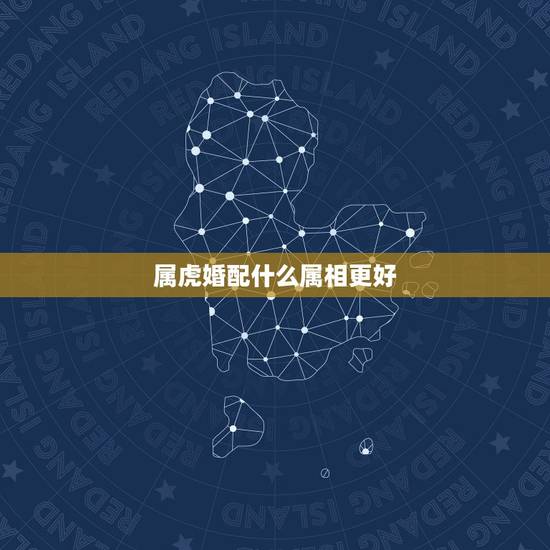 属虎婚配什么属相更好,虎年婚配什么生肖更好 属虎婚配什么属相更好,虎年婚配什么生肖更好