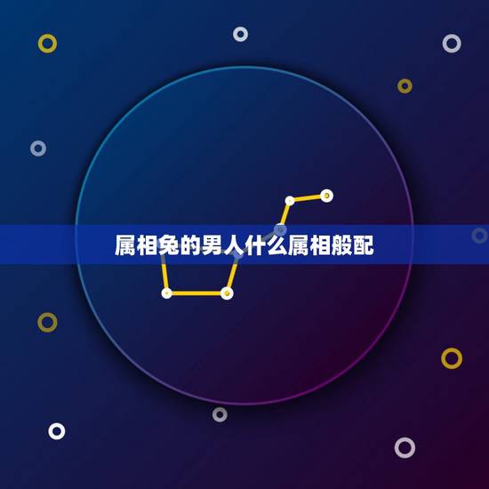 属相兔的男人什么属相般配,属兔男的适合婚配属相 属相兔的男人什么属相般配,属兔男的适合婚配属相