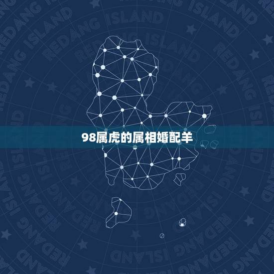 98属虎的属相婚配羊，属相婚配：男属羊和女属虎相配吗