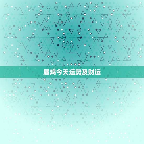 属鸡今天运势及财运,生肖鸡今天的运势怎么样 属鸡今天运势及财运,生肖鸡今天的运势怎么样