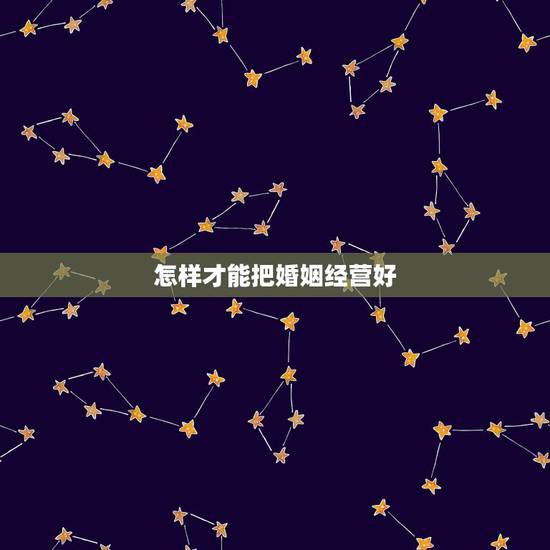 怎样才能把婚姻经营好，怎么做才能更好的经营婚姻？