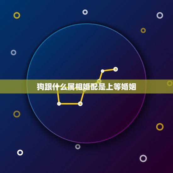狗跟什么属相婚配是上等婚姻，狗和什么属相最配