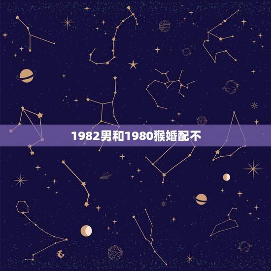 1982男和1980猴婚配不，1980年属猴男和1982年属狗女般配么