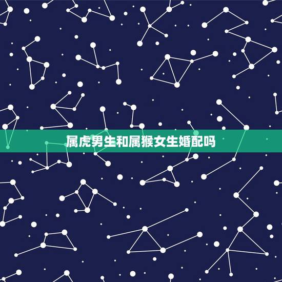 属虎男生和属猴女生婚配吗,属虎男和属猴女结婚可以吗 属虎男生和属猴女生婚配吗,属虎男和属猴女结婚可以吗