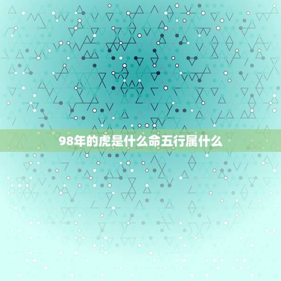 98年的虎是什么命五行属什么,98年属虎是什么命女孩 98年的虎是什么命五行属什么,98年属虎是什么命女孩