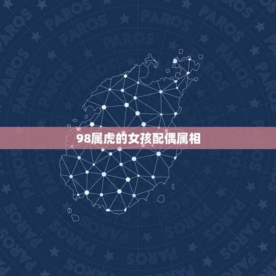 98属虎的女孩配偶属相,98年属虎的属相婚配表 98属虎的女孩配偶属相,98年属虎的属相婚配表