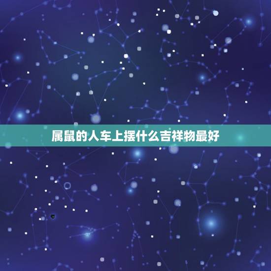 属鼠的人车上摆什么吉祥物最好，属鼠的风水吉祥物