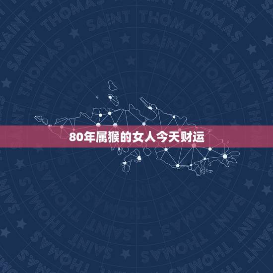 80年属猴的女人今天财运,1980年属猴女人的命运 80年属猴的女人今天财运,1980年属猴女人的命运