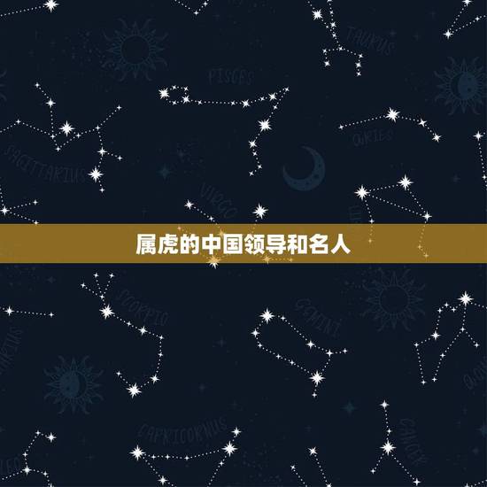 属虎的中国领导和名人，属虎的名星有哪些