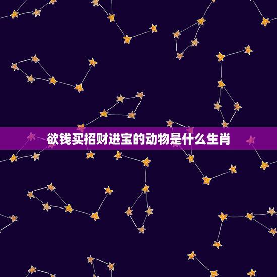 欲钱买招财进宝的动物是什么生肖，招财进宝是什么动物