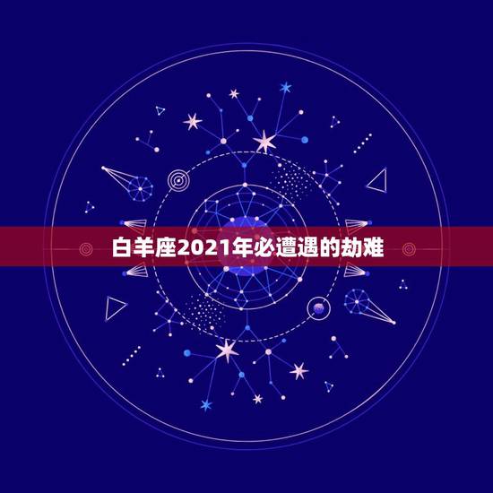 白羊座2021年必遭遇的劫难，2021年下半年白羊座真爱什么时候出现