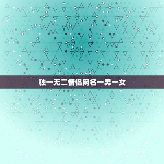 独一无二情侣网名一男一女，独一无二情侣网名一男一女发财名