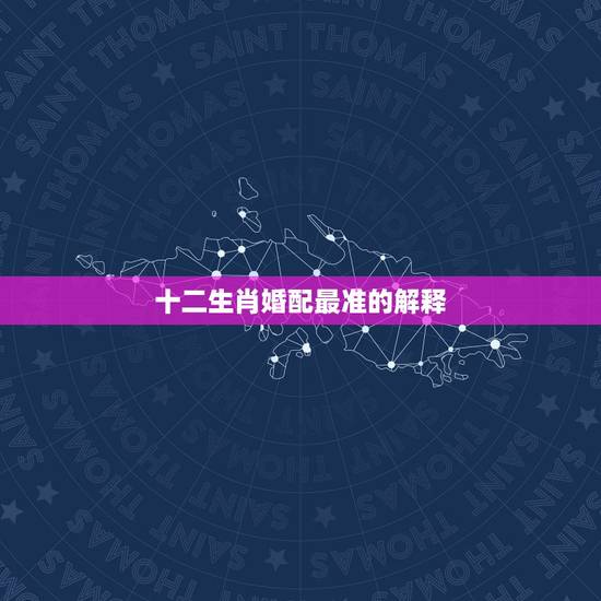 十二生肖婚配最准的解释，十二生肖属相婚姻配对哪个准确？