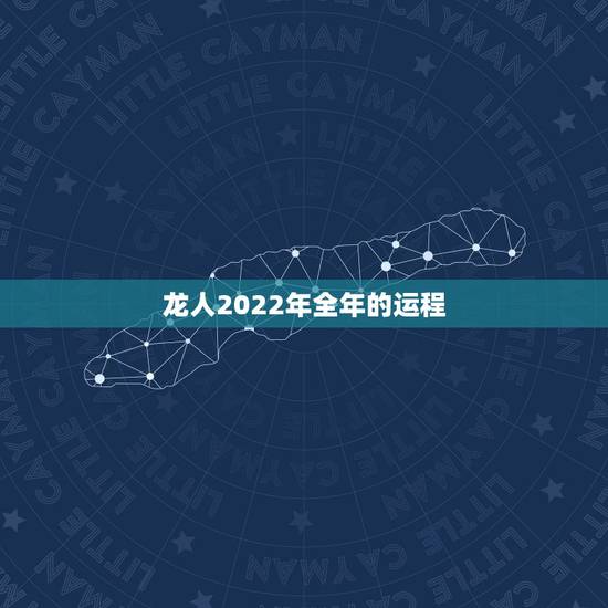 龙人2022年全年的运程,龙人2022年运势完整版 龙人2022年全年的运程,龙人2022年运势完整版