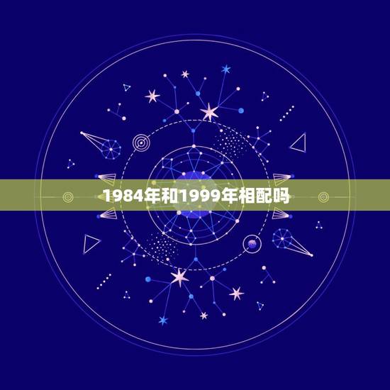 1984年和1999年相配吗，1984年是甲子年吗