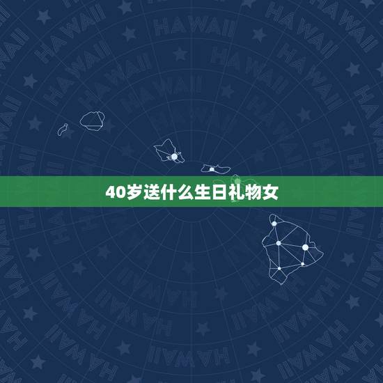 40岁送什么生日礼物女,女人四十岁生日送什么礼物好? 40岁送什么生日礼物女,女人四十岁生日送什么礼物好?