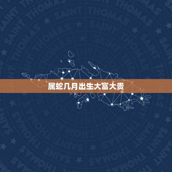 属蛇几月出生大富大贵,89属蛇的几月出生最好 属蛇几月出生大富大贵,89属蛇的几月出生最好