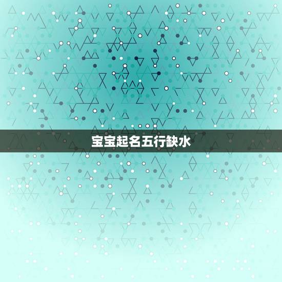 宝宝起名五行缺水，五行缺水宝起名！
