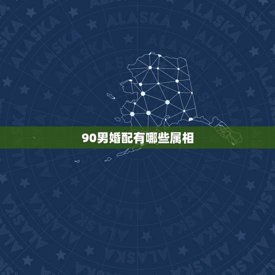 90男婚配有哪些属相,90年出生属什么属相最配 90男婚配有哪些属相,90年出生属什么属相最配
