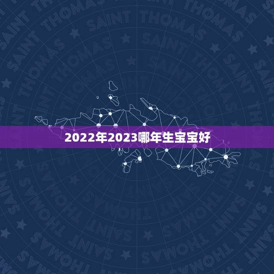 2022年2023哪年生宝宝好,2022属虎生百年难得一遇 2022年2023哪年生宝宝好,2022属虎生百年难得一遇